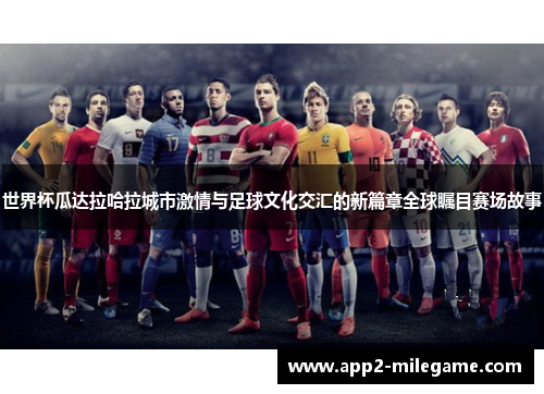 世界杯瓜达拉哈拉城市激情与足球文化交汇的新篇章全球瞩目赛场故事