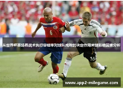 从世界杯赛场看战术执行容错率对球队成败的决定作用关键影响因素分析