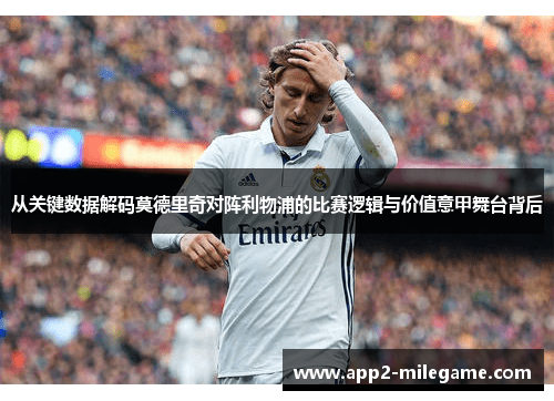 从关键数据解码莫德里奇对阵利物浦的比赛逻辑与价值意甲舞台背后 从关键数据解码莫德里奇对阵利物浦的比赛逻辑与价值意甲舞台背后