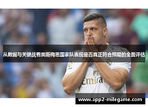 从数据与关键战看奥斯梅恩国家队表现是否真正符合预期的全面评估 从数据与关键战看奥斯梅恩国家队表现是否真正符合预期的全面评估