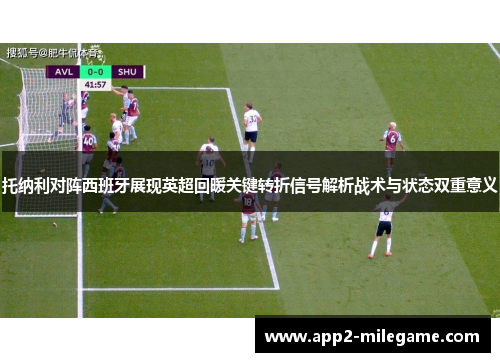 托纳利对阵西班牙展现英超回暖关键转折信号解析战术与状态双重意义