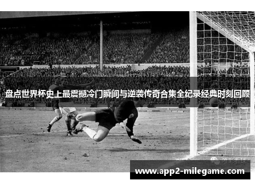 盘点世界杯史上最震撼冷门瞬间与逆袭传奇合集全纪录经典时刻回顾