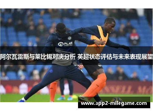 阿尔瓦雷斯与莱比锡对决分析 英超状态评估与未来表现展望
