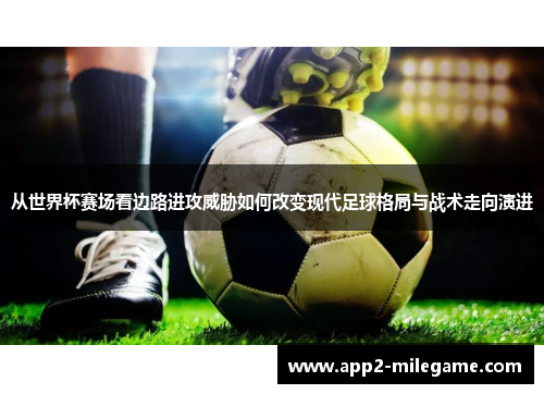 从世界杯赛场看边路进攻威胁如何改变现代足球格局与战术走向演进