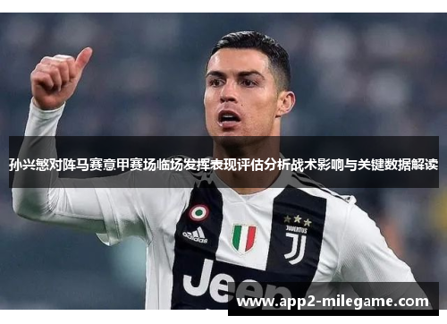 孙兴慜对阵马赛意甲赛场临场发挥表现评估分析战术影响与关键数据解读