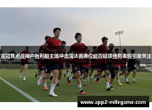 亚冠焦点战神户胜利船主场冲击淘汰赛席位能否延续强势表现引发关注 亚冠焦点战神户胜利船主场冲击淘汰赛席位能否延续强势表现引发关注