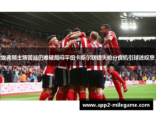 埃弗顿主场苦战仍难破局闷平纽卡斯尔联错失抢分良机引球迷叹息