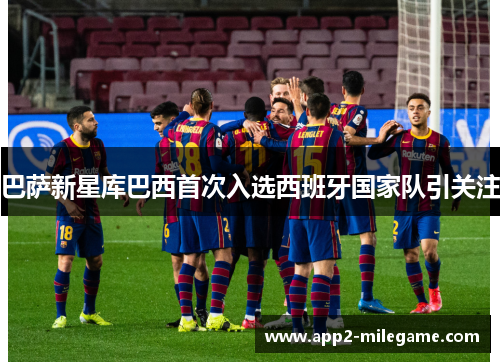 巴萨新星库巴西首次入选西班牙国家队引关注