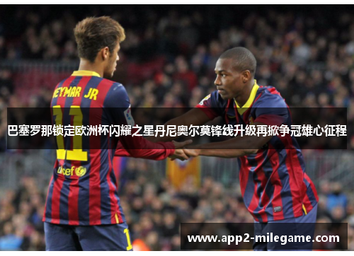 巴塞罗那锁定欧洲杯闪耀之星丹尼奥尔莫锋线升级再掀争冠雄心征程