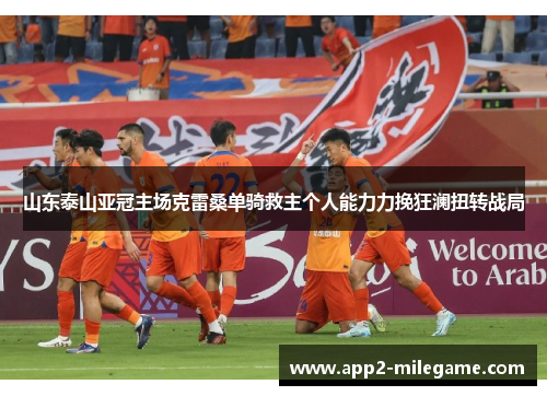 山东泰山亚冠主场克雷桑单骑救主个人能力力挽狂澜扭转战局 山东泰山亚冠主场克雷桑单骑救主个人能力力挽狂澜扭转战局