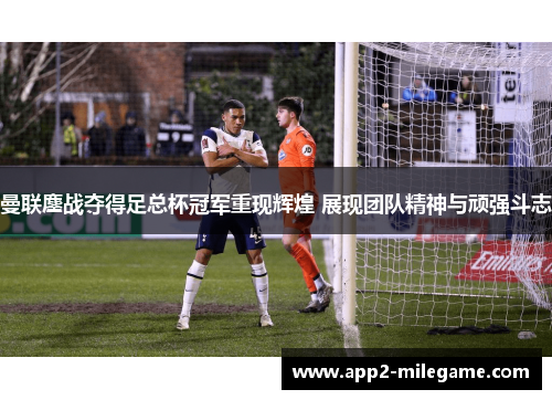 曼联鏖战夺得足总杯冠军重现辉煌 展现团队精神与顽强斗志