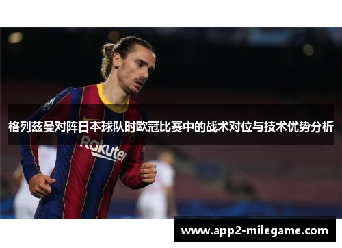 格列兹曼对阵日本球队时欧冠比赛中的战术对位与技术优势分析 格列兹曼对阵日本球队时欧冠比赛中的战术对位与技术优势分析
