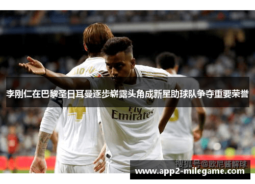 李刚仁在巴黎圣日耳曼逐步崭露头角成新星助球队争夺重要荣誉 李刚仁在巴黎圣日耳曼逐步崭露头角成新星助球队争夺重要荣誉