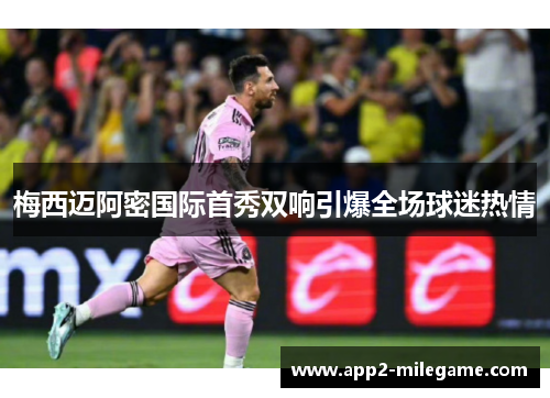 梅西迈阿密国际首秀双响引爆全场球迷热情 梅西迈阿密国际首秀双响引爆全场球迷热情