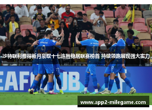 沙特联利雅得新月豪取十七连胜稳居联赛榜首 持续领跑展现强大实力 沙特联利雅得新月豪取十七连胜稳居联赛榜首 持续领跑展现强大实力