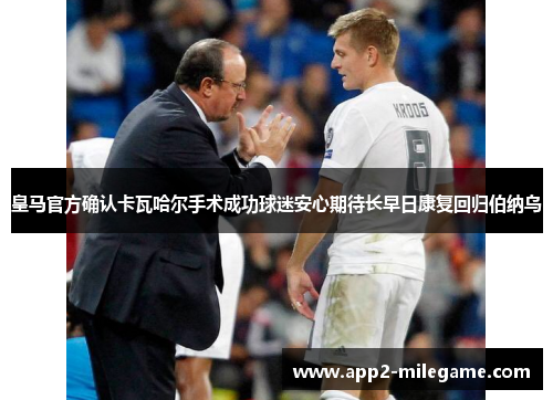 皇马官方确认卡瓦哈尔手术成功球迷安心期待长早日康复回归伯纳乌 皇马官方确认卡瓦哈尔手术成功球迷安心期待长早日康复回归伯纳乌