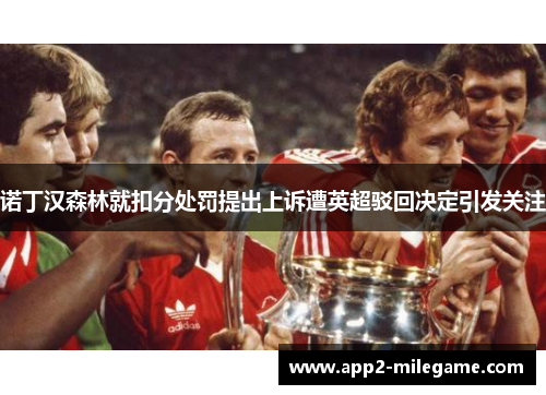 诺丁汉森林就扣分处罚提出上诉遭英超驳回决定引发关注 诺丁汉森林就扣分处罚提出上诉遭英超驳回决定引发关注
