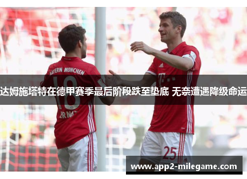 达姆施塔特在德甲赛季最后阶段跌至垫底 无奈遭遇降级命运 达姆施塔特在德甲赛季最后阶段跌至垫底 无奈遭遇降级命运
