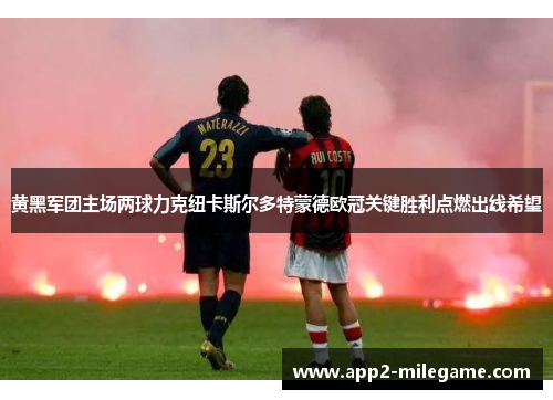 黄黑军团主场两球力克纽卡斯尔多特蒙德欧冠关键胜利点燃出线希望