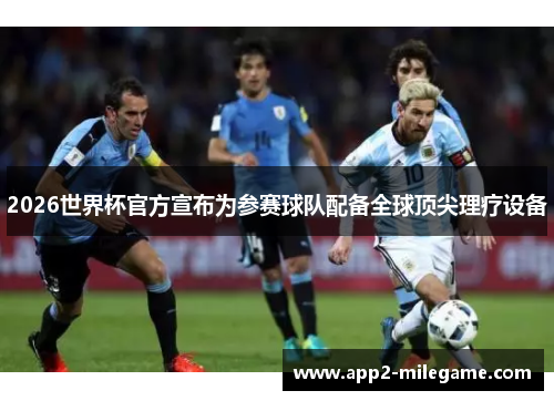 2026世界杯官方宣布为参赛球队配备全球顶尖理疗设备