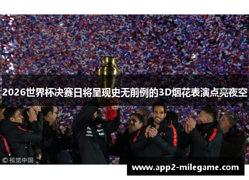 2026世界杯决赛日将呈现史无前例的3D烟花表演点亮夜空