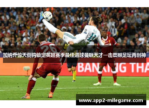 加纳乔惊天倒钩锁定英超赛季最佳进球曼联天才一击震撼足坛再创神