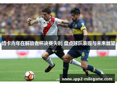 博卡青年在解放者杯决赛失利 盘点球队表现与未来展望