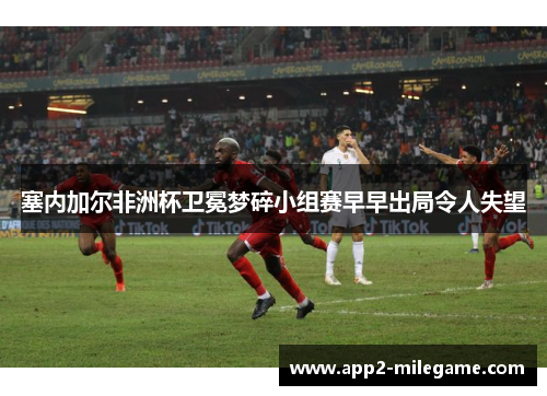 塞内加尔非洲杯卫冕梦碎小组赛早早出局令人失望