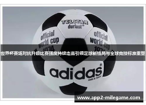 世界杯赛场对抗升级比赛强度持续走高引领足球新格局与全球竞技标准重塑 世界杯赛场对抗升级比赛强度持续走高引领足球新格局与全球竞技标准重塑