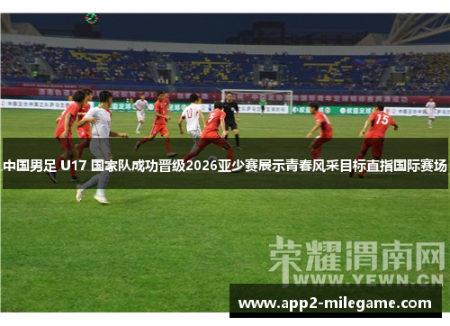 中国男足 U17 国家队成功晋级2026亚少赛展示青春风采目标直指国际赛场 中国男足 U17 国家队成功晋级2026亚少赛展示青春风采目标直指国际赛场