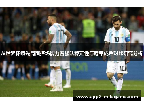 从世界杯领先局面控场能力看强队稳定性与冠军成色对比研究分析 从世界杯领先局面控场能力看强队稳定性与冠军成色对比研究分析