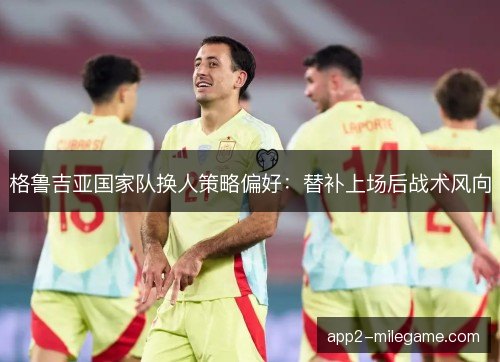 格鲁吉亚国家队换人策略偏好：替补上场后战术风向