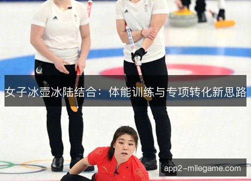 女子冰壶冰陆结合：体能训练与专项转化新思路
