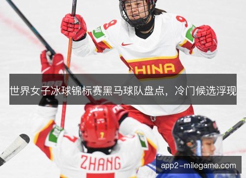 世界女子冰球锦标赛黑马球队盘点，冷门候选浮现