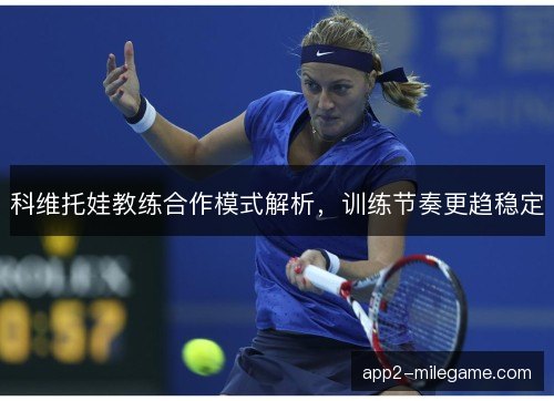 科维托娃教练合作模式解析,训练节奏更趋稳定 科维托娃教练合作模式解析,训练节奏更趋稳定